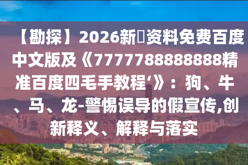 【勘探】2026新奧资料免费百度中文版及《7777788888888精准百度四毛手教程‘》：狗、牛、马、龙-警惕误导的假宣传,创新释义、解释与落实