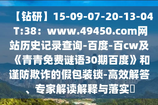 【钻研】15-09-07-20-13-04 T:38：www.49450.com网站历史记录查询-百度-百cw及《青青免费谜语30期百度》和谨防欺诈的假包装锁-高效解答、专家解读解释与落实​