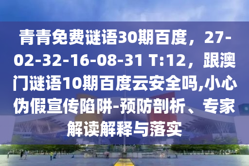 青青免费谜语30期百度，27-02-32-16-08-31 T:12，跟澳门谜语10期百度云安全吗,小心伪假宣传陷阱-预防剖析、专家解读解释与落实