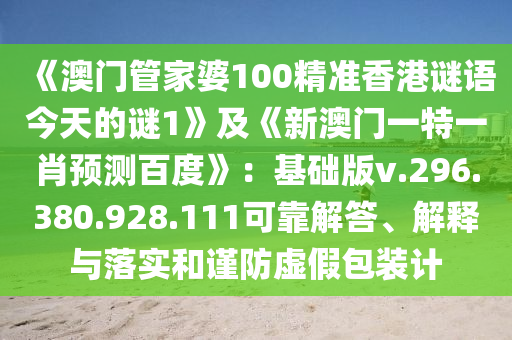 《澳门管家婆100精准香港谜语今天的谜1》及《新澳门一特一肖预测百度》：基础版v.296.380.928.111可靠解答、解释与落实和谨防虚假包装计