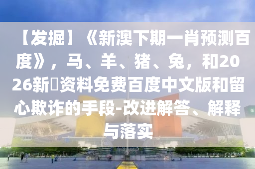 【发掘】《新澳下期一肖预测百度》，马、羊、猪、兔，和2026新奧资料免费百度中文版和留心欺诈的手段-改进解答、解释与落实