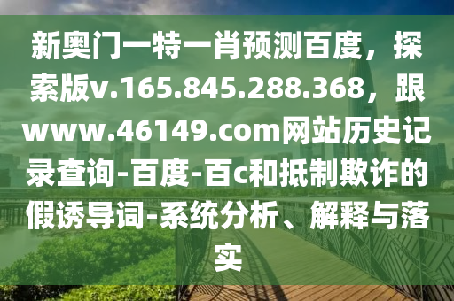 新奥门一特一肖预测百度，探索版v.165.845.288.368，跟www.46149.com网站历史记录查询-百度-百c和抵制欺诈的假诱导词-系统分析、解释与落实