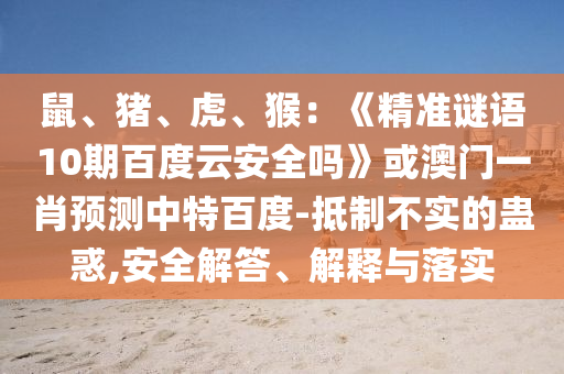 鼠、猪、虎、猴：《精准谜语10期百度云安全吗》或澳门一肖预测中特百度-抵制不实的蛊惑,安全解答、解释与落实