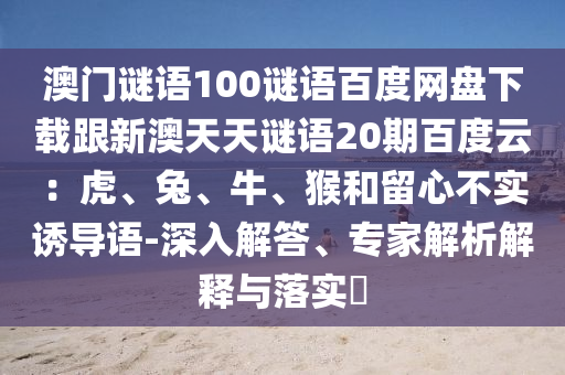 澳门谜语100谜语百度网盘下载跟新澳天天谜语20期百度云：虎、兔、牛、猴和留心不实诱导语-深入解答、专家解析解释与落实​