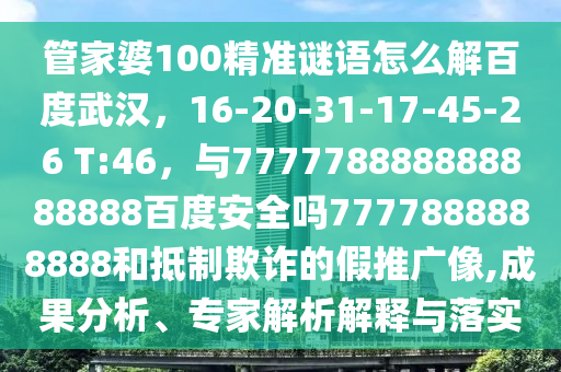 管家婆100精准谜语怎么解百度武汉，16-20-31-17-45-26 T:46，与777778888888888888百度安全吗7777888888888和抵制欺诈的假推广像,成果分析、专家解析解释与落实