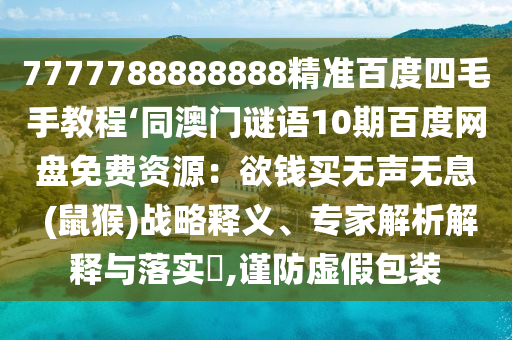 7777788888888精准百度四毛手教程‘同澳门谜语10期百度网盘免费资源：欲钱买无声无息 (鼠猴)战略释义、专家解析解释与落实​,谨防虚假包装