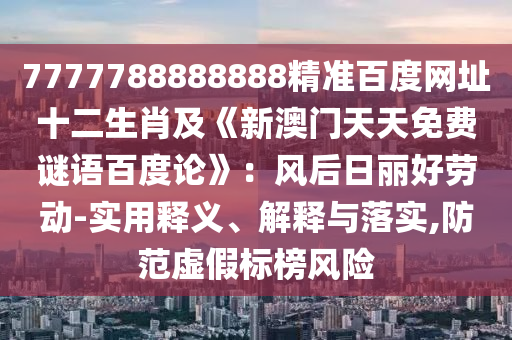 7777788888888精准百度网址十二生肖及《新澳门天天免费谜语百度论》：风后日丽好劳动-实用释义、解释与落实,防范虚假标榜风险