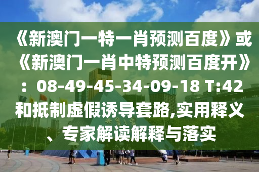 《新澳门一特一肖预测百度》或《新澳门一肖中特预测百度开》：08-49-45-34-09-18 T:42和抵制虚假诱导套路,实用释义、专家解读解释与落实