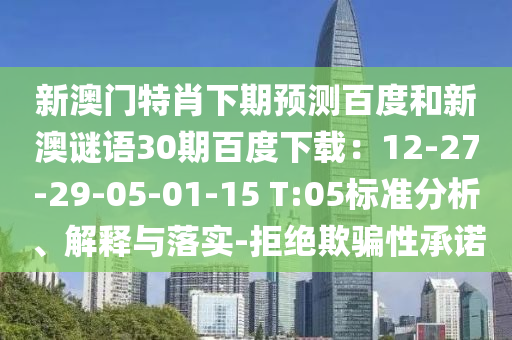 新澳门特肖下期预测百度和新澳谜语30期百度下载：12-27-29-05-01-15 T:05标准分析、解释与落实-拒绝欺骗性承诺