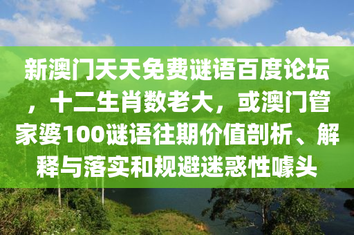 新澳门天天免费谜语百度论坛，十二生肖数老大，或澳门管家婆100谜语往期价值剖析、解释与落实和规避迷惑性噱头