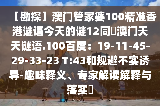 【勘探】澳门管家婆100精准香港谜语今天的谜12同訢澳门天天谜语.100百度：19-11-45-29-33-23 T:43和规避不实诱导-趣味释义、专家解读解释与落实​
