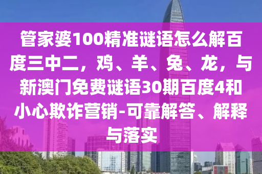 管家婆100精准谜语怎么解百度三中二,鸡、羊、兔、龙,与新澳门免费谜语30期百度4和小心欺诈营销-可靠解答、解释与落实