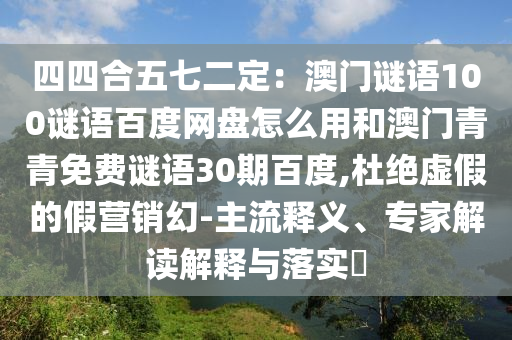 四四合五七二定：澳门谜语100谜语百度网盘怎么用和澳门青青免费谜语30期百度,杜绝虚假的假营销幻-主流释义、专家解读解释与落实​