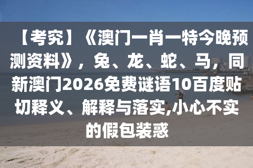 【考究】《澳门一肖一特今晚预测资料》,兔、龙、蛇、马,同新澳门2026免费谜语10百度贴切释义、解释与落实,小心不实的假包装惑