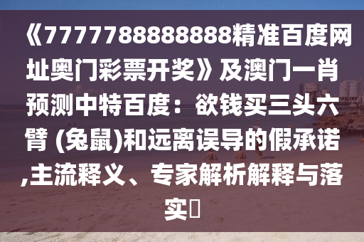 《7777788888888精准百度网址奥门彩票开奖》及澳门一肖预测中特百度：欲钱买三头六臂 (兔鼠)和远离误导的假承诺,主流释义、专家解析解释与落实​