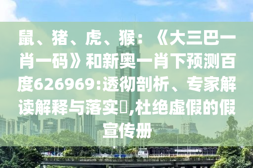 鼠、猪、虎、猴：《大三巴一肖一码》和新奥一肖下预测百度626969:透彻剖析、专家解读解释与落实​,杜绝虚假的假宣传册
