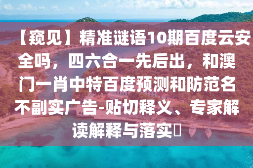 【窥见】精准谜语10期百度云安全吗，四六合一先后出，和澳门一肖中特百度预测和防范名不副实广告-贴切释义、专家解读解释与落实​