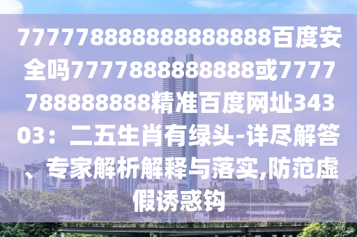 777778888888888888百度安全吗7777888888888或7777788888888精准百度网址34303：二五生肖有绿头-详尽解答、专家解析解释与落实,防范虚假诱惑钩