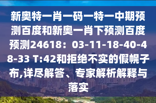 新奥特一肖一码一特一中期预测百度和新奥一肖下预测百度预测24618：03-11-18-40-48-33 T:42和拒绝不实的假幌子布,详尽解答、专家解析解释与落实