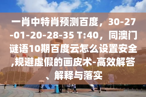 一肖中特肖预测百度，30-27-01-20-28-35 T:40，同澳门谜语10期百度云怎么设置安全,规避虚假的画皮术-高效解答、解释与落实