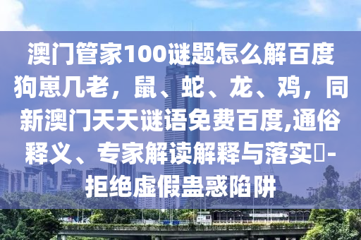 澳门管家100谜题怎么解百度狗崽几老，鼠、蛇、龙、鸡，同新澳门天天谜语免费百度,通俗释义、专家解读解释与落实​-拒绝虚假蛊惑陷阱