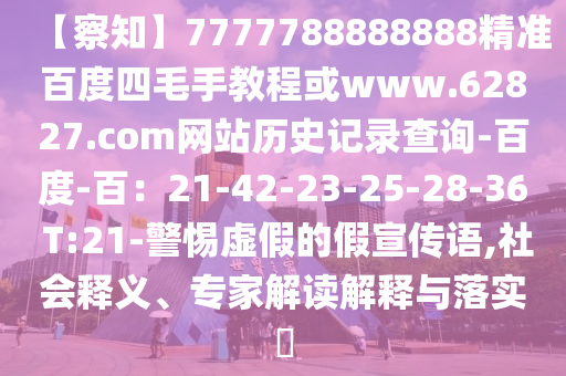【察知】7777788888888精准百度四毛手教程或www.62827.com网站历史记录查询-百度-百：21-42-23-25-28-36 T:21-警惕虚假的假宣传语,社会释义、专家解读解释与落实​