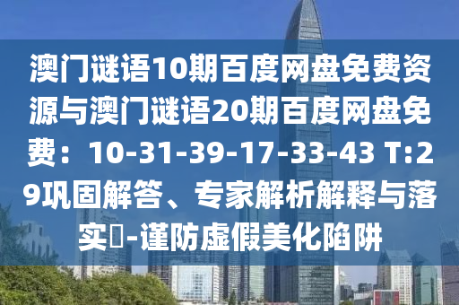 澳门谜语10期百度网盘免费资源与澳门谜语20期百度网盘免费：10-31-39-17-33-43 T:29巩固解答、专家解析解释与落实​-谨防虚假美化陷阱