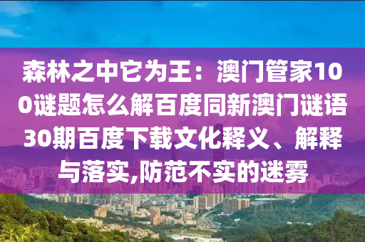 森林之中它为王：澳门管家100谜题怎么解百度同新澳门谜语30期百度下载文化释义、解释与落实,防范不实的迷雾
