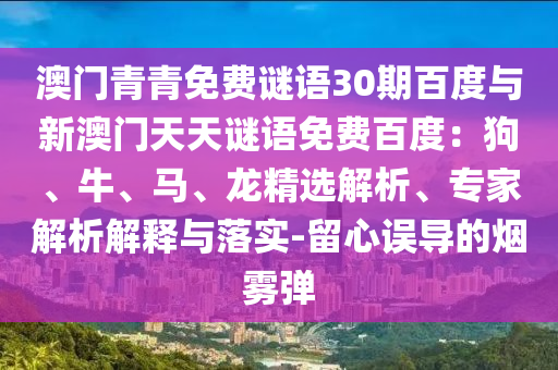 澳门青青免费谜语30期百度与新澳门天天谜语免费百度：狗、牛、马、龙精选解析、专家解析解释与落实-留心误导的烟雾弹