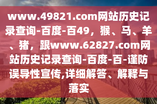 www.49821.com网站历史记录查询-百度-百49，猴、马、羊、猪，跟www.62827.com网站历史记录查询-百度-百-谨防误导性宣传,详细解答、解释与落实