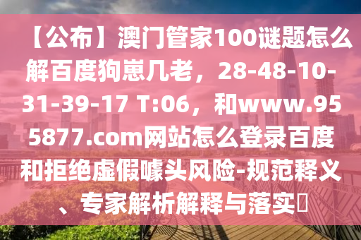 【公布】澳门管家100谜题怎么解百度狗崽几老，28-48-10-31-39-17 T:06，和www.955877.com网站怎么登录百度和拒绝虚假噱头风险-规范释义、专家解析解释与落实​