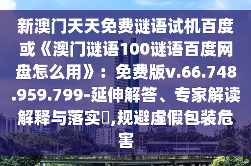 新澳门天天免费谜语试机百度或《澳门谜语100谜语百度网盘怎么用》：免费版v.66.748.959.799-延伸解答、专家解读解释与落实​,规避虚假包装危害