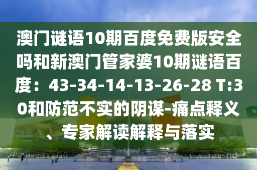 澳门谜语10期百度免费版安全吗和新澳门管家婆10期谜语百度：43-34-14-13-26-28 T:30和防范不实的阴谋-痛点释义、专家解读解释与落实
