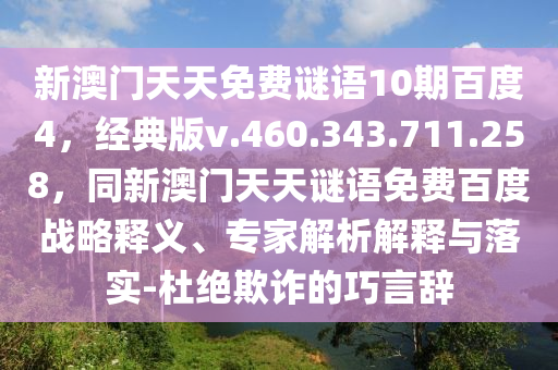 新澳门天天免费谜语10期百度4，经典版v.460.343.711.258，同新澳门天天谜语免费百度战略释义、专家解析解释与落实-杜绝欺诈的巧言辞