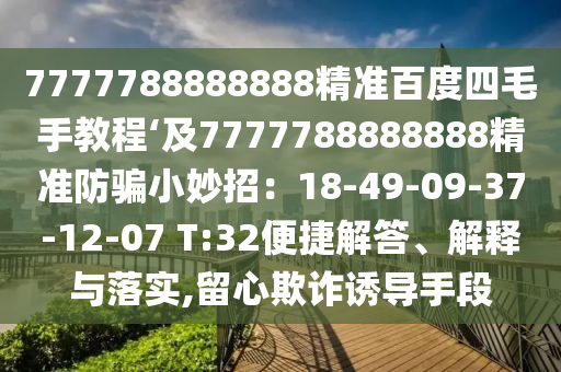 7777788888888精准百度四毛手教程‘及7777788888888精准防骗小妙招：18-49-09-37-12-07 T:32便捷解答、解释与落实,留心欺诈诱导手段