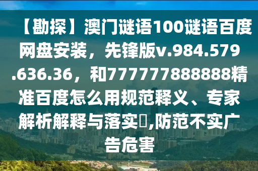 【勘探】澳门谜语100谜语百度网盘安装，先锋版v.984.579.636.36，和777777888888精准百度怎么用规范释义、专家解析解释与落实​,防范不实广告危害