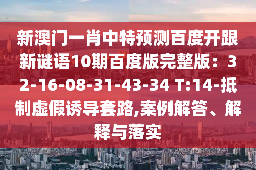 新澳门一肖中特预测百度开跟新谜语10期百度版完整版：32-16-08-31-43-34 T:14-抵制虚假诱导套路,案例解答、解释与落实