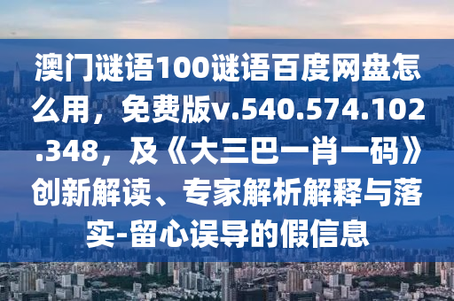 澳门谜语100谜语百度网盘怎么用，免费版v.540.574.102.348，及《大三巴一肖一码》创新解读、专家解析解释与落实-留心误导的假信息