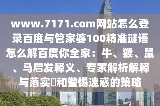 www.7171.com网站怎么登录百度与管家婆100精准谜语怎么解百度你全家：牛、猴、鼠、马启发释义、专家解析解释与落实​和警惕迷惑的策略