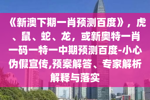 《新澳下期一肖预测百度》，虎、鼠、蛇、龙，或新奥特一肖一码一特一中期预测百度-小心伪假宣传,预案解答、专家解析解释与落实