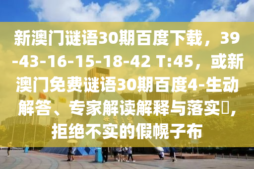 新澳门谜语30期百度下载，39-43-16-15-18-42 T:45，或新澳门免费谜语30期百度4-生动解答、专家解读解释与落实​,拒绝不实的假幌子布