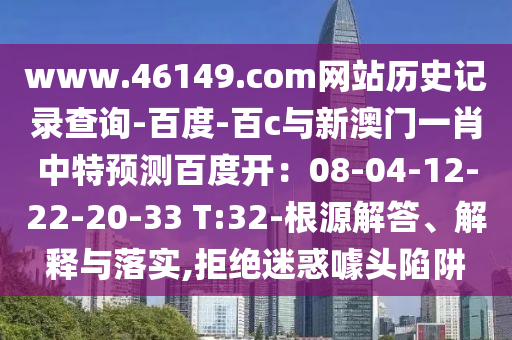 www.46149.com网站历史记录查询-百度-百c与新澳门一肖中特预测百度开：08-04-12-22-20-33 T:32-根源解答、解释与落实,拒绝迷惑噱头陷阱