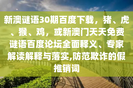 新澳谜语30期百度下载，猪、虎、猴、鸡，或新澳门天天免费谜语百度论坛全面释义、专家解读解释与落实,防范欺诈的假推销词