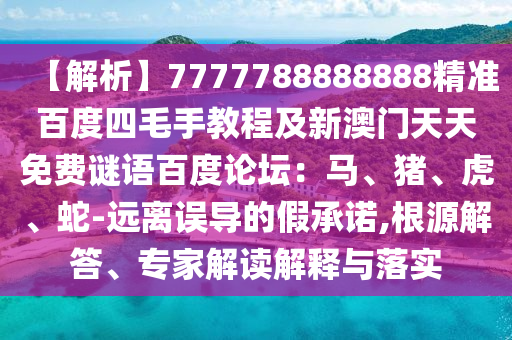 【解析】7777788888888精准百度四毛手教程及新澳门天天免费谜语百度论坛：马、猪、虎、蛇-远离误导的假承诺,根源解答、专家解读解释与落实