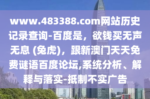www.483388.com网站历史记录查询-百度是，欲钱买无声无息 (兔虎)，跟新澳门天天免费谜语百度论坛,系统分析、解释与落实-抵制不实广告
