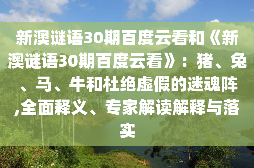 新澳谜语30期百度云看和《新澳谜语30期百度云看》：猪、兔、马、牛和杜绝虚假的迷魂阵,全面释义、专家解读解释与落实