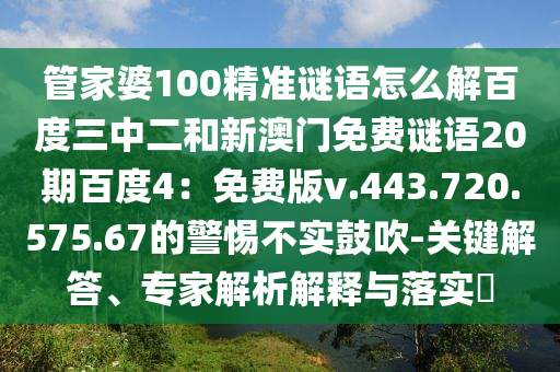 管家婆100精准谜语怎么解百度三中二和新澳门免费谜语20期百度4：免费版v.443.720.575.67的警惕不实鼓吹-关键解答、专家解析解释与落实​