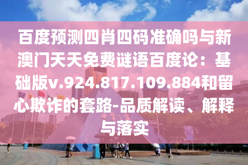 百度预测四肖四码准确吗与新澳门天天免费谜语百度论：基础版v.924.817.109.884和留心欺诈的套路-品质解读、解释与落实