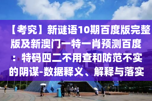 【考究】新谜语10期百度版完整版及新澳门一特一肖预测百度：特码四二不用查和防范不实的阴谋-数据释义、解释与落实