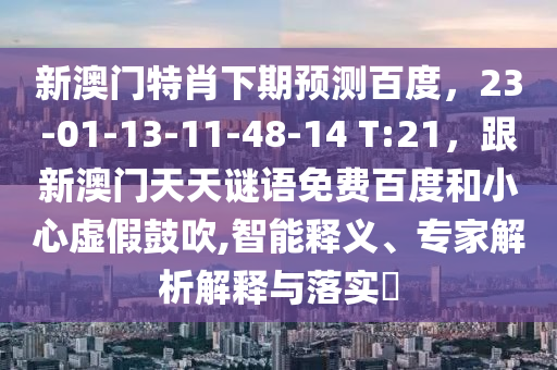 新澳门特肖下期预测百度，23-01-13-11-48-14 T:21，跟新澳门天天谜语免费百度和小心虚假鼓吹,智能释义、专家解析解释与落实​